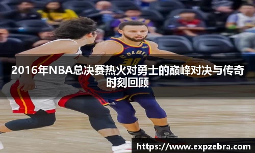 2016年NBA总决赛热火对勇士的巅峰对决与传奇时刻回顾