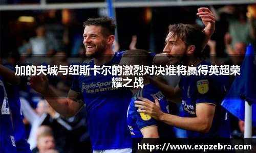 加的夫城与纽斯卡尔的激烈对决谁将赢得英超荣耀之战