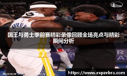 国王与勇士季前赛精彩录像回顾全场亮点与精彩瞬间分析