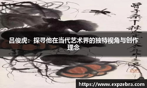 吕俊虎：探寻他在当代艺术界的独特视角与创作理念