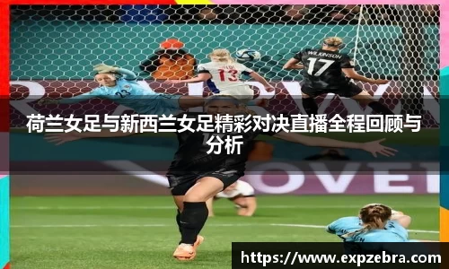 荷兰女足与新西兰女足精彩对决直播全程回顾与分析